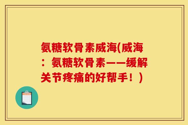 氨糖软骨素威海(威海：氨糖软骨素——缓解关节疼痛的好帮手！)