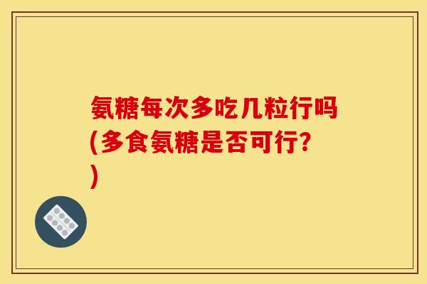 氨糖每次多吃几粒行吗(多食氨糖是否可行？)