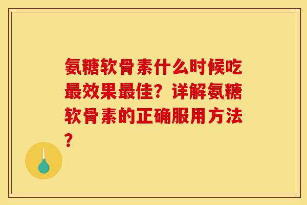 氨糖软骨素什么时候吃最效果最佳？详解氨糖软骨素的正确服用方法？