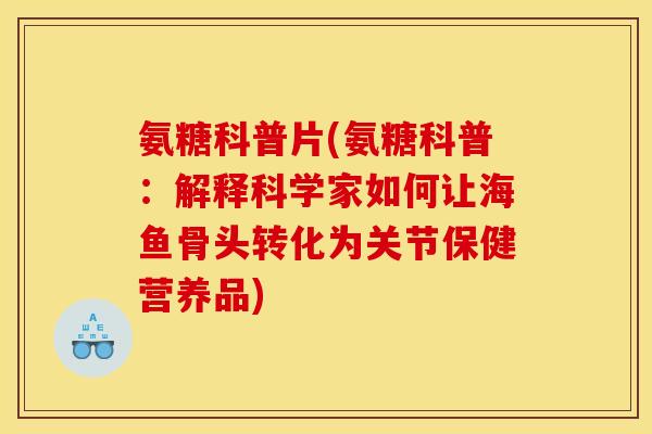 氨糖科普片(氨糖科普：解释科学家如何让海鱼骨头转化为关节保健营养品)