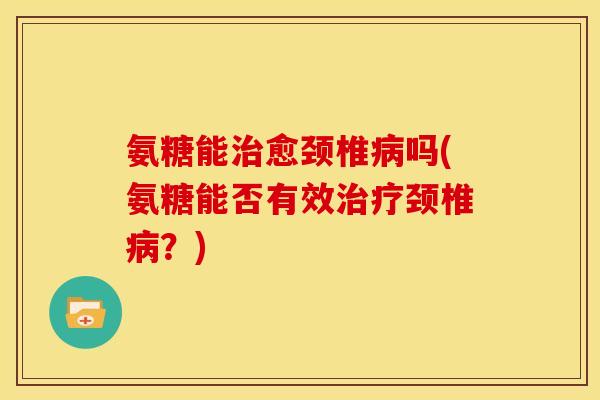 氨糖能治愈颈椎病吗(氨糖能否有效治疗颈椎病？)