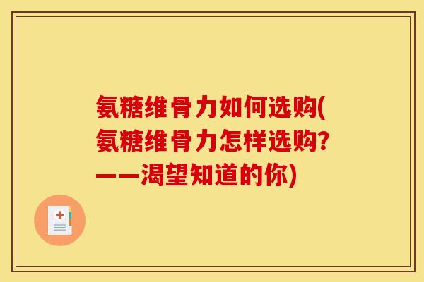 氨糖维骨力如何选购(氨糖维骨力怎样选购？——渴望知道的你)