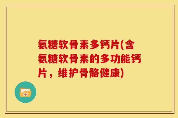 氨糖软骨素多钙片(含氨糖软骨素的多功能钙片，维护骨骼健康)