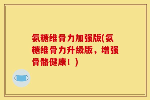 氨糖维骨力加强版(氨糖维骨力升级版，增强骨骼健康！)