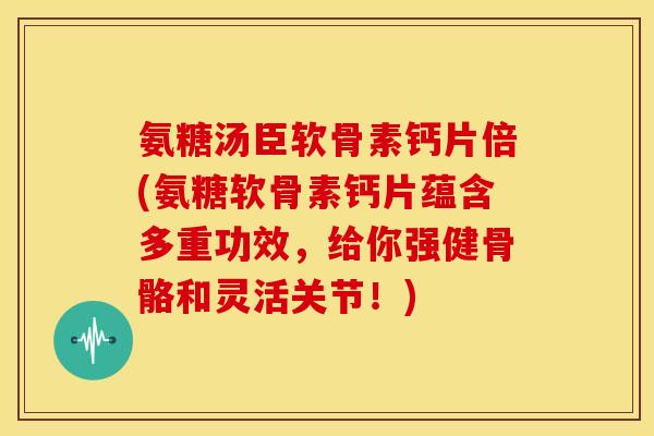 氨糖汤臣软骨素钙片倍(氨糖软骨素钙片蕴含多重功效，给你强健骨骼和灵活关节！)