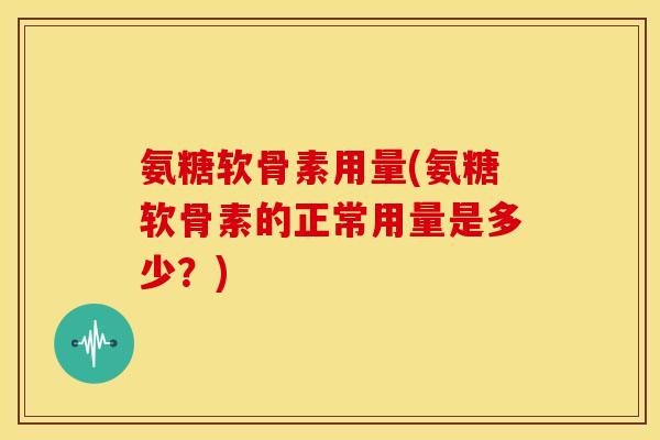 氨糖软骨素用量(氨糖软骨素的正常用量是多少？)
