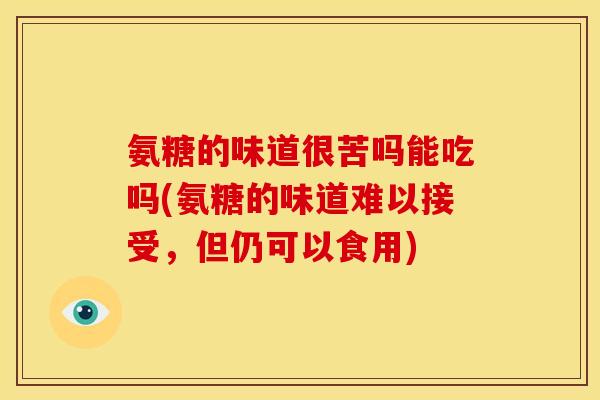 氨糖的味道很苦吗能吃吗(氨糖的味道难以接受,但仍可以食用) 氨糖的味道很苦吗能吃吗(氨糖的味道难以接受,但仍可以食用)