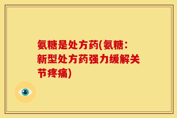 氨糖是处方药(氨糖：新型处方药强力缓解关节疼痛)