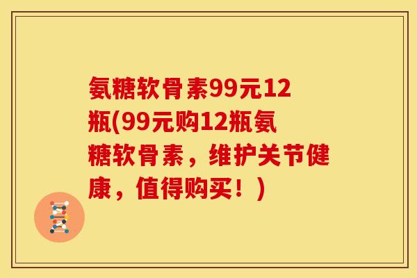 氨糖软骨素99元12瓶(99元购12瓶氨糖软骨素，维护关节健康，值得购买！)