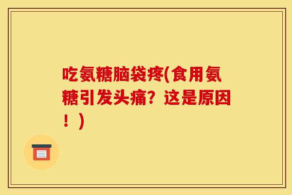 吃氨糖脑袋疼(食用氨糖引发头痛？这是原因！)