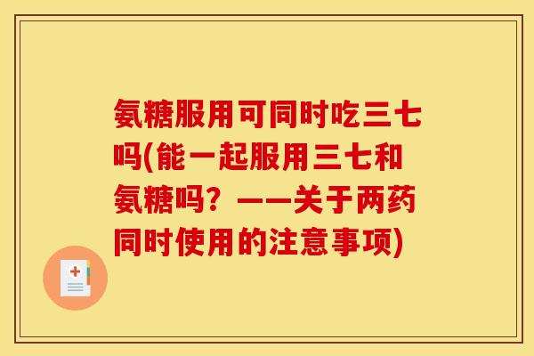 氨糖服用可同时吃三七吗(能一起服用三七和氨糖吗？——关于两药同时使用的注意事项)