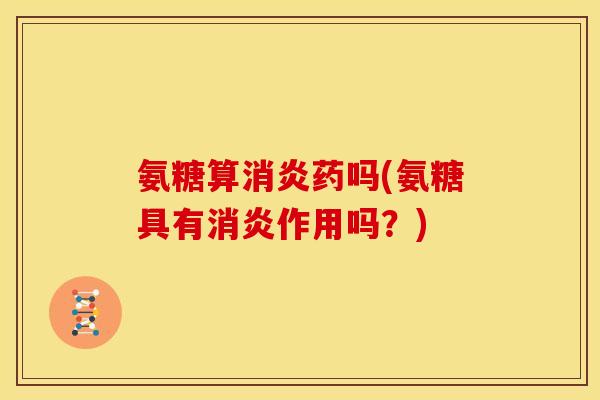 氨糖算消炎药吗(氨糖具有消炎作用吗？)