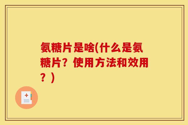 氨糖片是啥(什么是氨糖片？使用方法和效用？)