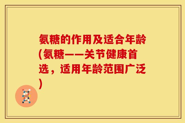 氨糖的作用及适合年龄(氨糖——关节健康首选，适用年龄范围广泛)