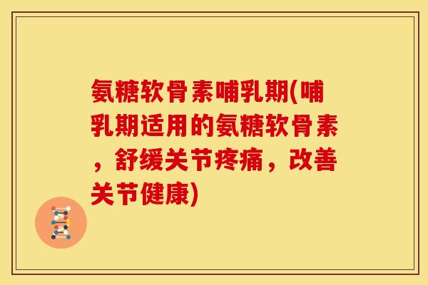 氨糖软骨素哺乳期(哺乳期适用的氨糖软骨素，舒缓关节，改善关节健康)