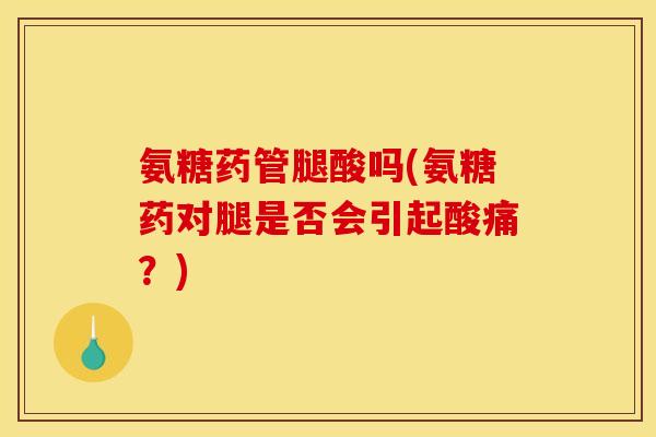 氨糖药管腿酸吗(氨糖药对腿是否会引起酸痛？)