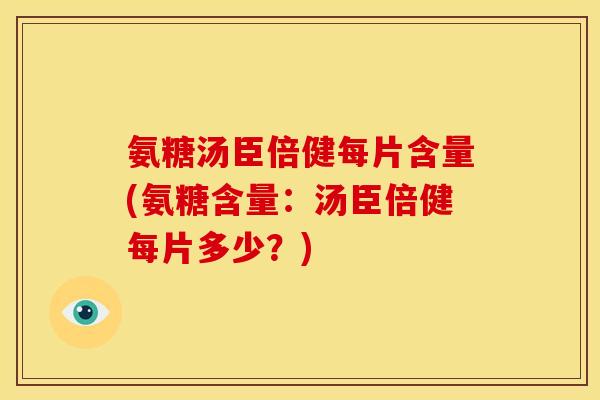 氨糖汤臣倍健每片含量(氨糖含量：汤臣倍健每片多少？)