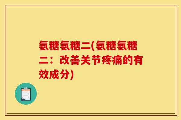 氨糖氨糖二(氨糖氨糖二：改善关节疼痛的有效成分)