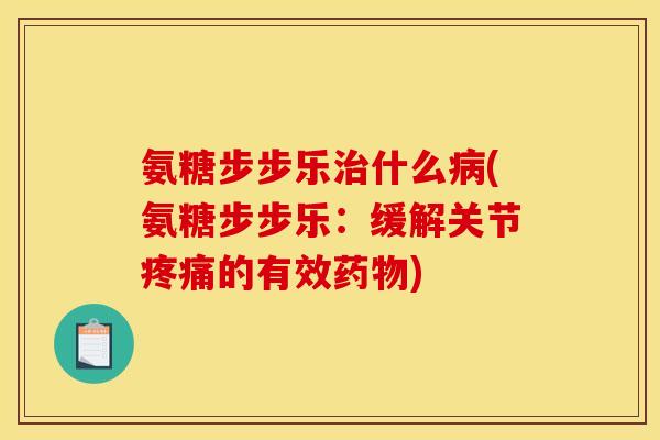 氨糖步步乐治什么病(氨糖步步乐：缓解关节疼痛的有效药物)