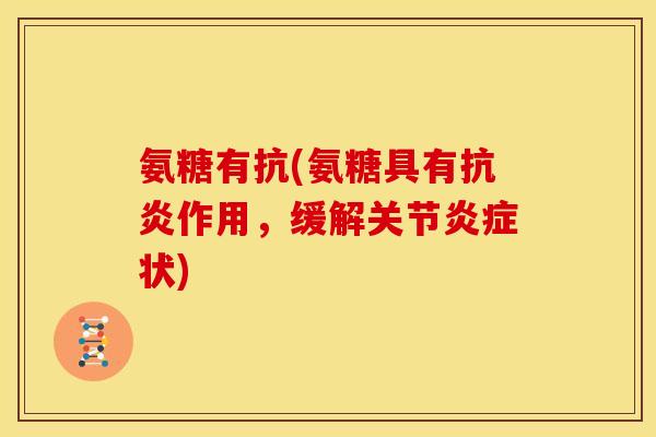 氨糖有抗(氨糖具有抗炎作用，缓解关节炎症状)