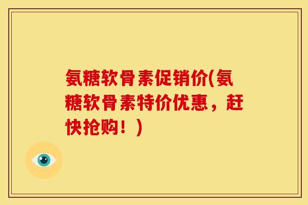氨糖软骨素促销价(氨糖软骨素特价优惠，赶快抢购！)