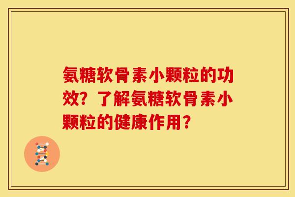 氨糖软骨素小颗粒的功效？了解氨糖软骨素小颗粒的健康作用？
