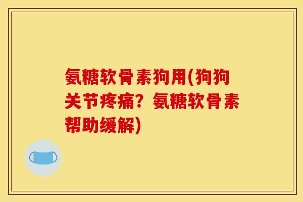 氨糖软骨素狗用(狗狗关节疼痛？氨糖软骨素帮助缓解)