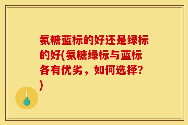 氨糖蓝标的好还是绿标的好(氨糖绿标与蓝标各有优劣,如何选择?) 氨糖蓝标的好还是绿标的好(氨糖绿标与蓝标各有优劣,如何选择?)