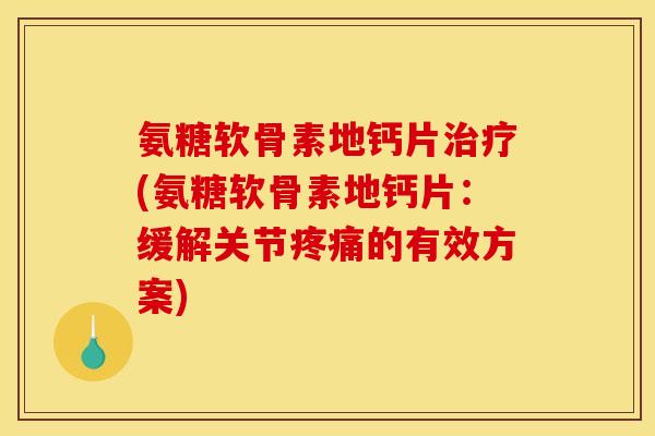 氨糖软骨素地钙片治疗(氨糖软骨素地钙片：缓解关节疼痛的有效方案)