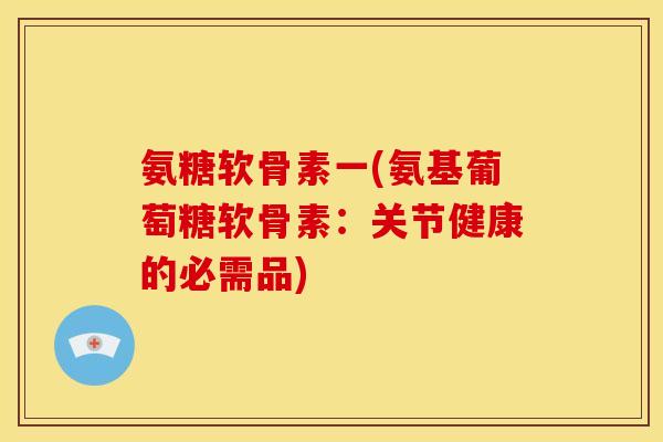 氨糖软骨素一(氨基葡萄糖软骨素：关节健康的必需品)