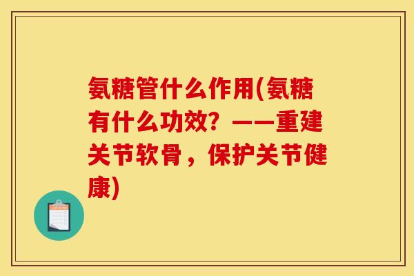 氨糖管什么作用(氨糖有什么功效？——重建关节软骨，保护关节健康)