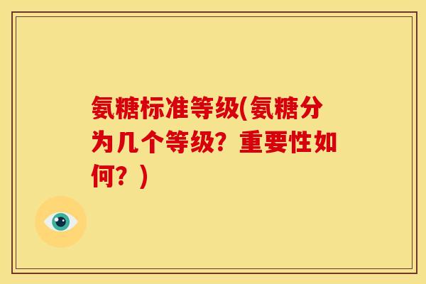 氨糖标准等级(氨糖分为几个等级?重要性如何?) 氨糖标准等级(氨糖分为几个等级?重要性如何?)