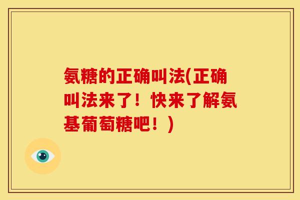 氨糖的正确叫法(正确叫法来了！快来了解氨基葡萄糖吧！)