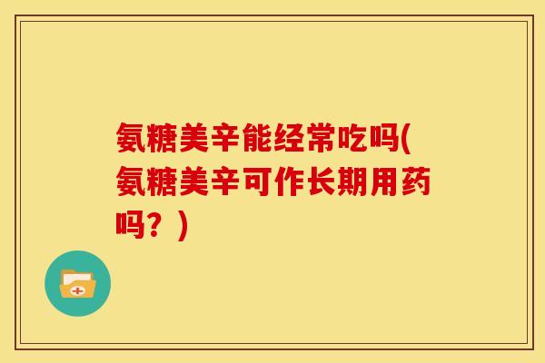 氨糖美辛能经常吃吗(氨糖美辛可作长期用药吗?) 氨糖美辛能经常吃吗(氨糖美辛可作长期用药吗?)