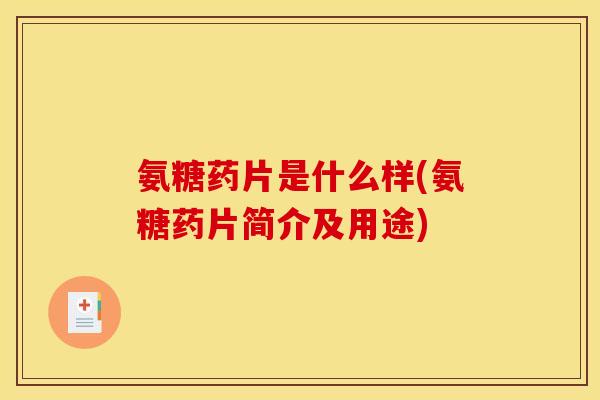 氨糖药片是什么样(氨糖药片简介及用途)