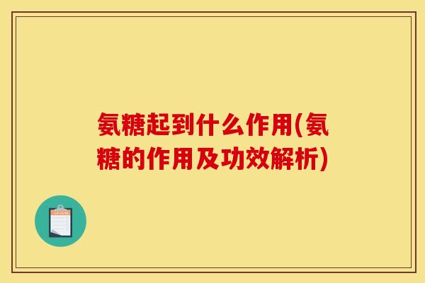 氨糖起到什么作用(氨糖的作用及功效解析)