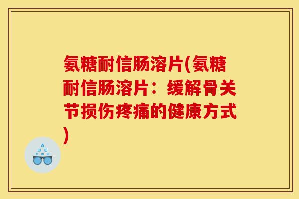 氨糖耐信肠溶片(氨糖耐信肠溶片：缓解骨关节损伤疼痛的健康方式)