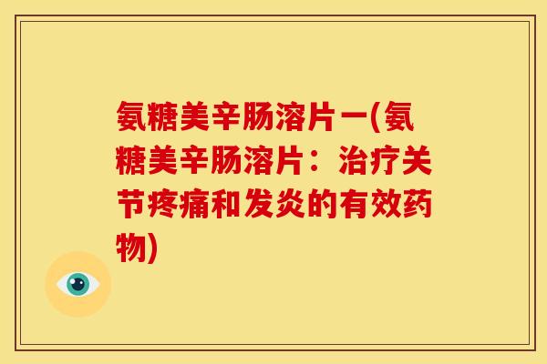 氨糖美辛肠溶片一(氨糖美辛肠溶片：治疗关节疼痛和发炎的有效药物)