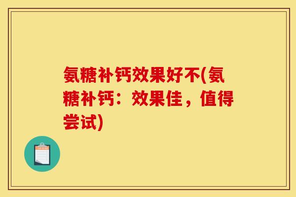 氨糖补钙效果好不(氨糖补钙：效果佳，值得尝试)
