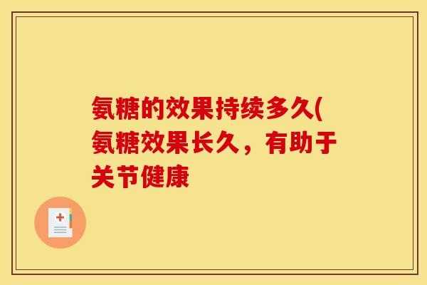 氨糖的效果持续多久(氨糖效果长久,有助于关节健康 氨糖的效果持续多久(氨糖效果长久,有助于关节健康