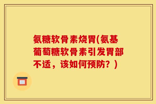 氨糖软骨素烧胃(氨基葡萄糖软骨素引发胃部不适，该如何预防？)