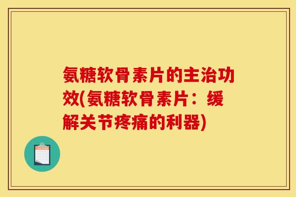 氨糖软骨素片的主治功效(氨糖软骨素片：缓解关节疼痛的利器)