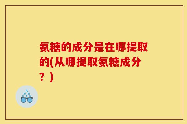 氨糖的成分是在哪提取的(从哪提取氨糖成分？)