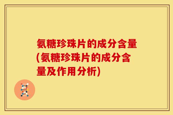 氨糖珍珠片的成分含量(氨糖珍珠片的成分含量及作用分析)