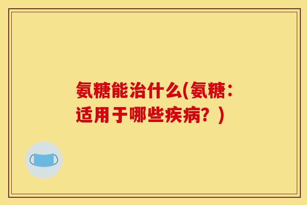 氨糖能治什么(氨糖：适用于哪些疾病？)