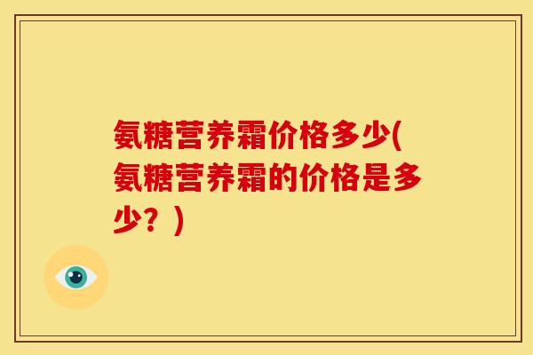 氨糖营养霜价格多少(氨糖营养霜的价格是多少？)