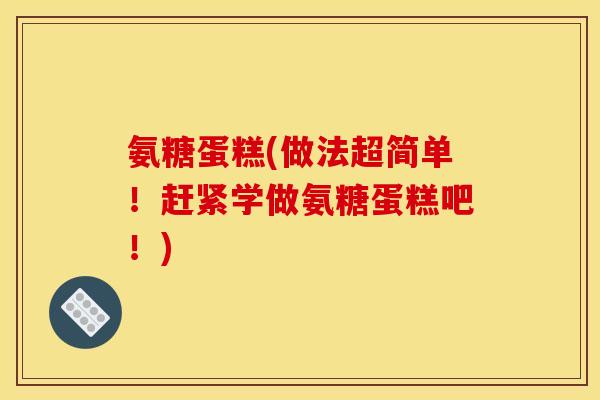 氨糖蛋糕(做法超简单！赶紧学做氨糖蛋糕吧！)
