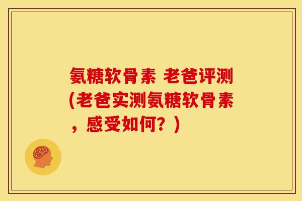 氨糖软骨素 老爸评测(老爸实测氨糖软骨素，感受如何？)