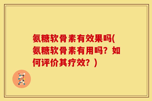 氨糖软骨素有效果吗(氨糖软骨素有用吗？如何评价其疗效？)