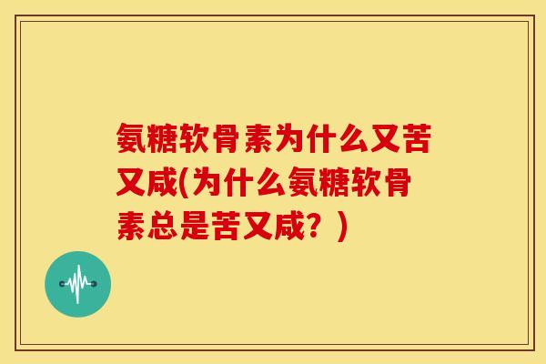 氨糖软骨素为什么又苦又咸(为什么氨糖软骨素总是苦又咸？)